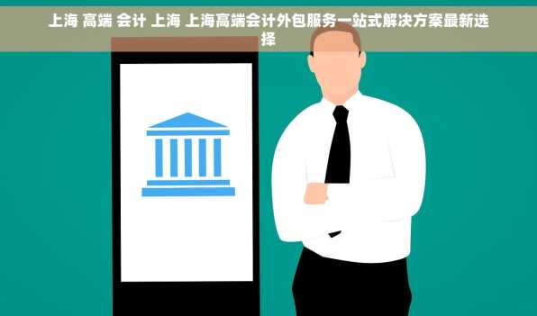 上海 高端 会计 上海 上海高端会计外包服务一站式解决方案最新选择