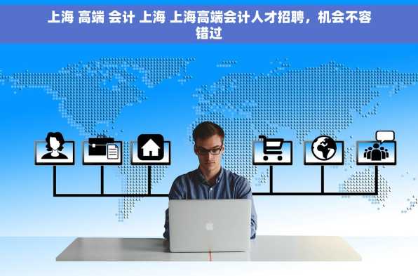 上海 高端 会计 上海 上海高端会计人才招聘，机会不容错过