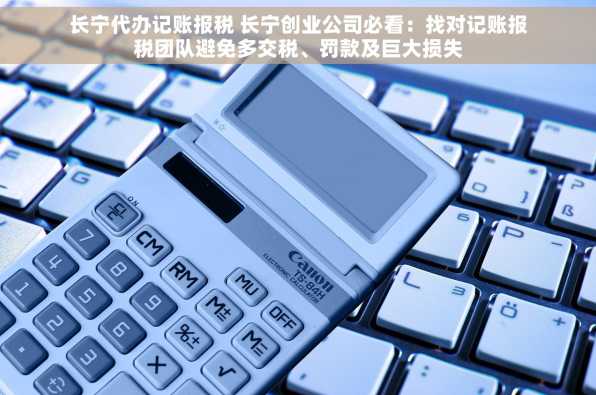 长宁代办记账报税 长宁创业公司必看：找对记账报税团队避免多交税、罚款及巨大损失