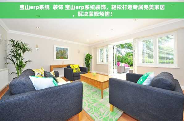 宝山erp系统  装饰 宝山erp系统装饰，轻松打造专属完美家居，解决装修烦恼！