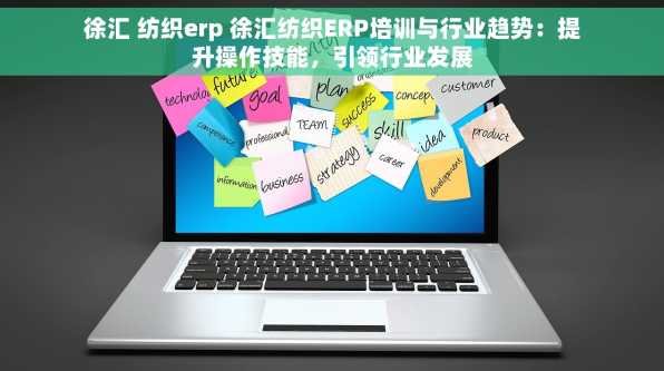 徐汇 纺织erp 徐汇纺织ERP培训与行业趋势：提升操作技能，引领行业发展