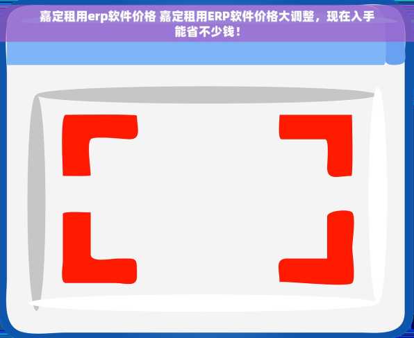 嘉定租用erp软件价格 嘉定租用ERP软件价格大调整，现在入手能省不少钱！