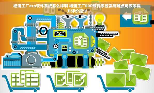 杨浦工厂erp软件系统怎么样啊 杨浦工厂ERP软件系统实施难点与效率提升评价探讨