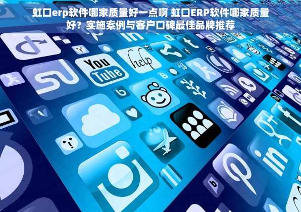 虹口erp软件哪家质量好一点啊 虹口ERP软件哪家质量好？实施案例与客户口碑最佳品牌推荐