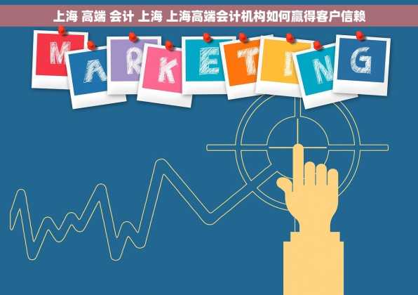 上海 高端 会计 上海 上海高端会计机构如何赢得客户信赖