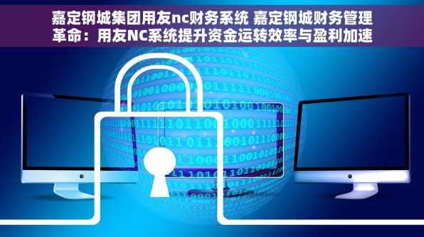 嘉定钢城集团用友nc财务系统 嘉定钢城财务管理革命：用友NC系统提升资金运转效率与盈利加速器