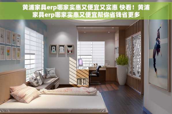 黄浦家具erp哪家实惠又便宜又实惠 快看！黄浦家具erp哪家实惠又便宜帮你省钱省更多