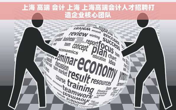上海 高端 会计 上海 上海高端会计人才招聘打造企业核心团队