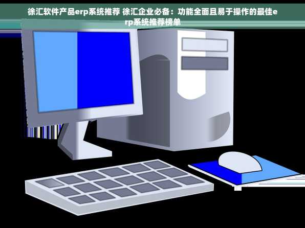徐汇软件产品erp系统推荐 徐汇企业必备：功能全面且易于操作的最佳erp系统推荐榜单