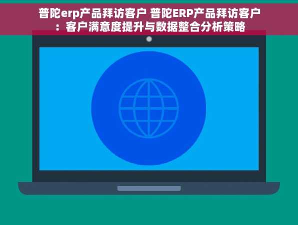 普陀erp产品拜访客户 普陀ERP产品拜访客户：客户满意度提升与数据整合分析策略