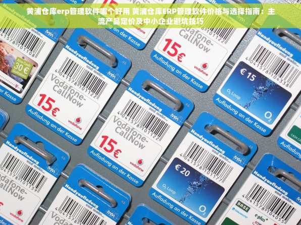黄浦仓库erp管理软件哪个好用 黄浦仓库ERP管理软件价格与选择指南：主流产品定价及中小企业避坑技巧