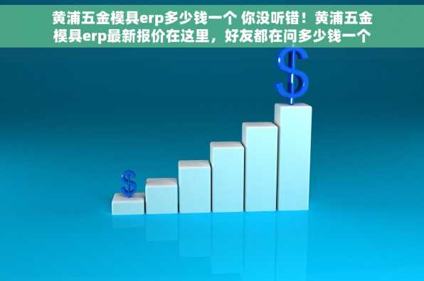 黄浦五金模具erp多少钱一个 你没听错！黄浦五金模具erp最新报价在这里，好友都在问多少钱一个！