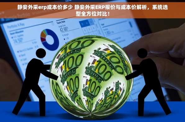 静安外采erp成本价多少 静安外采ERP报价与成本价解析，系统选型全方位对比！
