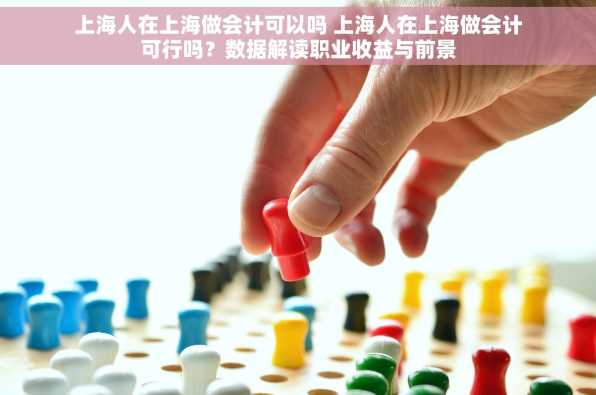 上海人在上海做会计可以吗 上海人在上海做会计可行吗？数据解读职业收益与前景