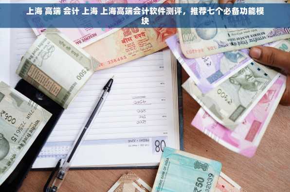 上海 高端 会计 上海 上海高端会计软件测评，推荐七个必备功能模块