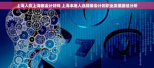 上海人在上海做会计好吗 上海本地人选择做会计的职业发展路径分析