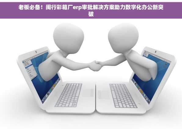 老板必备！闽行彩箱厂erp审批解决方案助力数字化办公新突破