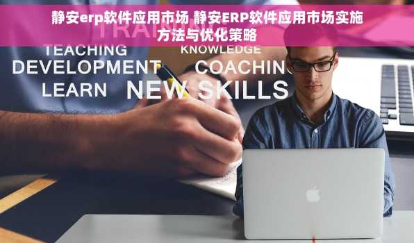 静安erp软件应用市场 静安ERP软件应用市场实施方法与优化策略
