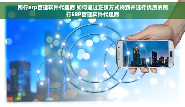 闽行erp管理软件代理商 如何通过正确方式找到并选择优质的闽行ERP管理软件代理商