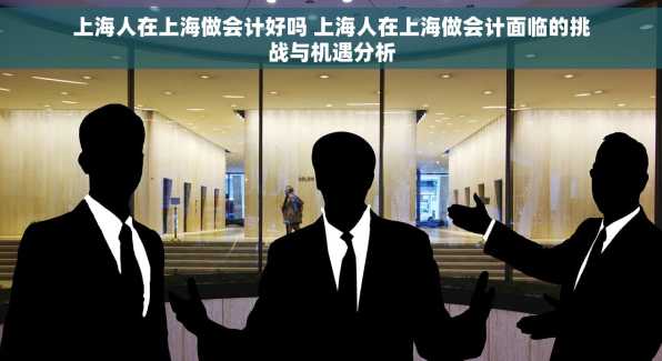 上海人在上海做会计好吗 上海人在上海做会计面临的挑战与机遇分析