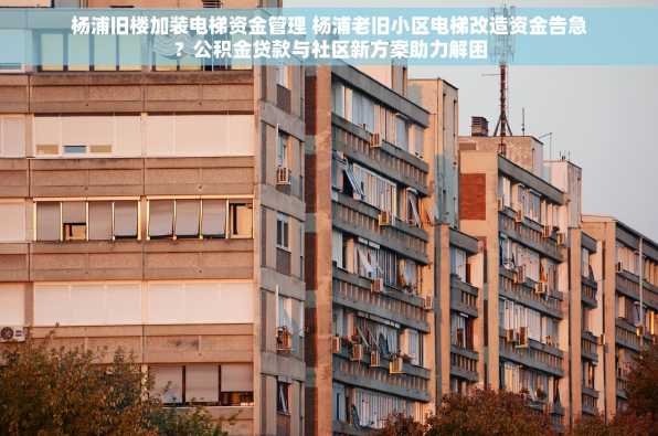 杨浦旧楼加装电梯资金管理 杨浦老旧小区电梯改造资金告急？公积金贷款与社区新方案助力解困