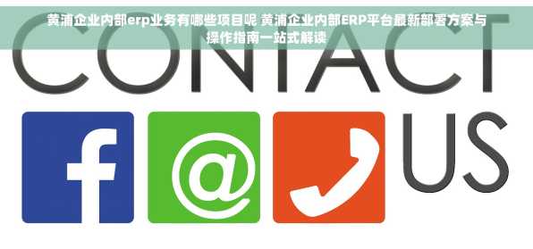 黄浦企业内部erp业务有哪些项目呢 黄浦企业内部ERP平台最新部署方案与操作指南一站式解读