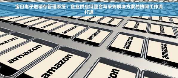 宝山电子进销存管理系统：企业供应链整合与采购解决方案的协同工作流打造