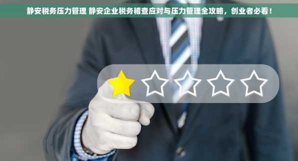 静安税务压力管理 静安企业税务稽查应对与压力管理全攻略，创业者必看！