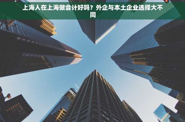 上海人在上海做会计好吗？外企与本土企业选择大不同