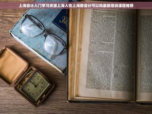 上海会计入门学习资源上海人在上海做会计可以吗最新培训课程推荐
