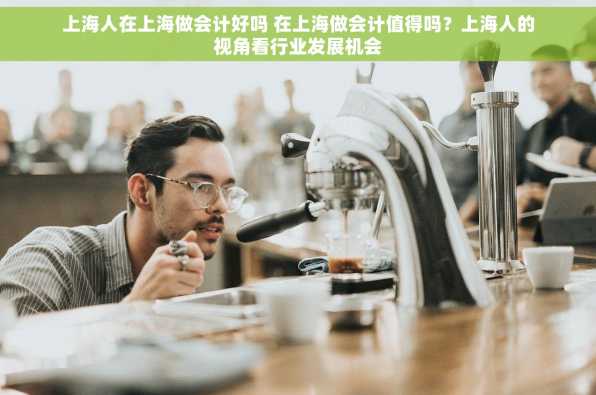 上海人在上海做会计好吗 在上海做会计值得吗？上海人的视角看行业发展机会