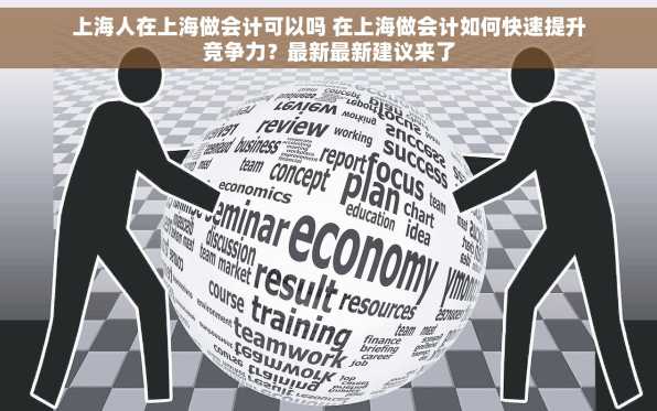 上海人在上海做会计可以吗 在上海做会计如何快速提升竞争力？最新最新建议来了