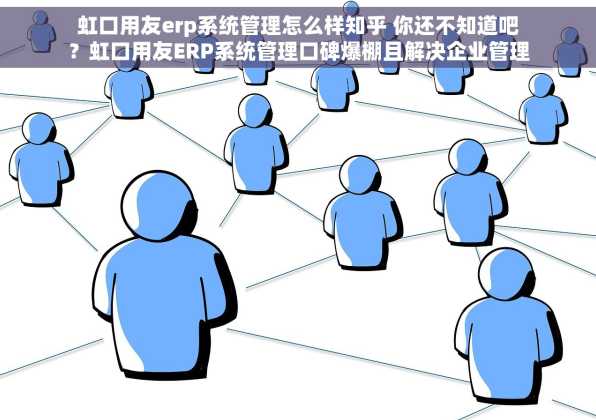 虹口用友erp系统管理怎么样知乎 你还不知道吧？虹口用友ERP系统管理口碑爆棚且解决企业管理难题