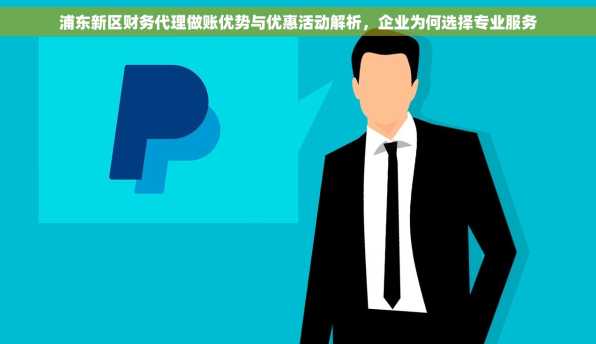 浦东新区财务代理做账优势与优惠活动解析，企业为何选择专业服务