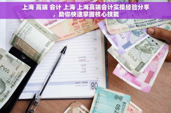 上海 高端 会计 上海 上海高端会计实操经验分享，助你快速掌握核心技能