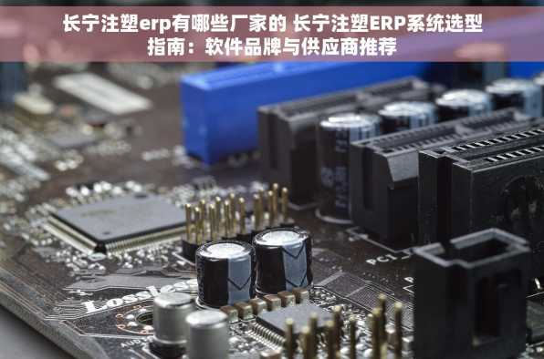 长宁注塑erp有哪些厂家的 长宁注塑ERP系统选型指南：软件品牌与供应商推荐