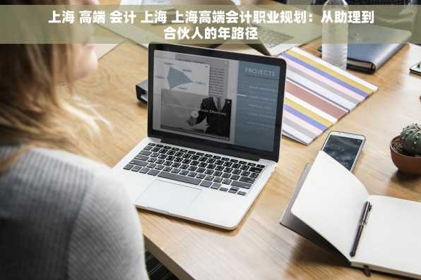 上海 高端 会计 上海 上海高端会计职业规划：从助理到合伙人的年路径