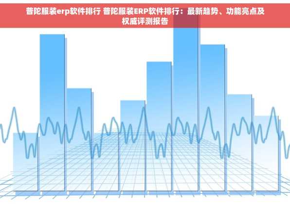 普陀服装erp软件排行 普陀服装ERP软件排行：最新趋势、功能亮点及权威评测报告