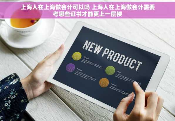 上海人在上海做会计可以吗 上海人在上海做会计需要考哪些证书才能更上一层楼