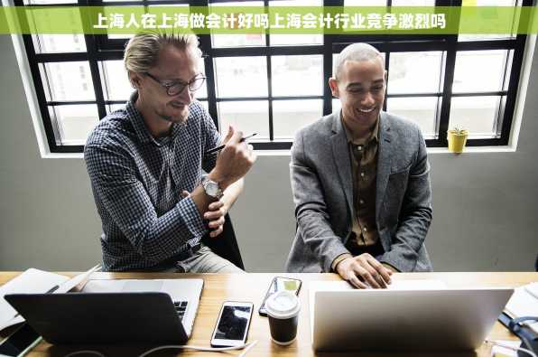 上海人在上海做会计好吗上海会计行业竞争激烈吗