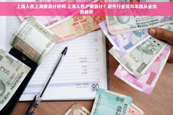 上海人在上海做会计好吗 上海人在沪做会计？避开行业坑与本地从业优势解析