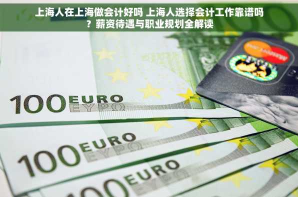 上海人在上海做会计好吗 上海人选择会计工作靠谱吗？薪资待遇与职业规划全解读
