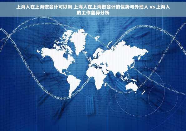 上海人在上海做会计可以吗 上海人在上海做会计的优势与外地人 vs 上海人的工作差异分析