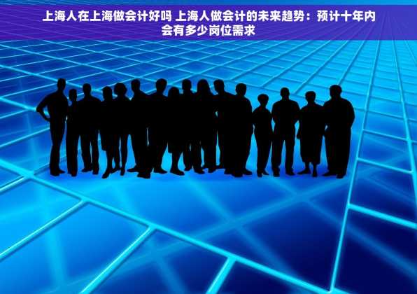 上海人在上海做会计好吗 上海人做会计的未来趋势：预计十年内会有多少岗位需求