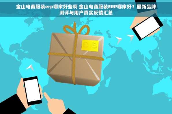 金山电商服装erp哪家好些啊 金山电商服装ERP哪家好？最新品牌测评与用户真实反馈汇总