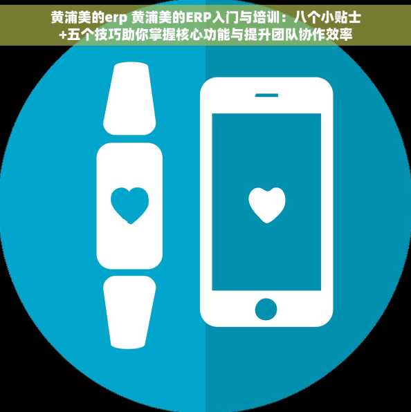 黄浦美的erp 黄浦美的ERP入门与培训：八个小贴士+五个技巧助你掌握核心功能与提升团队协作效率