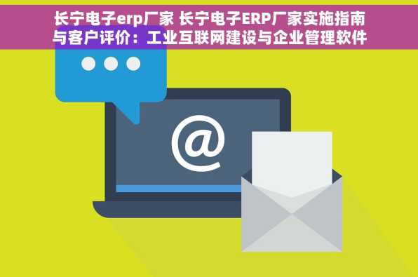 长宁电子erp厂家 长宁电子ERP厂家实施指南与客户评价：工业互联网建设与企业管理软件实践分享
