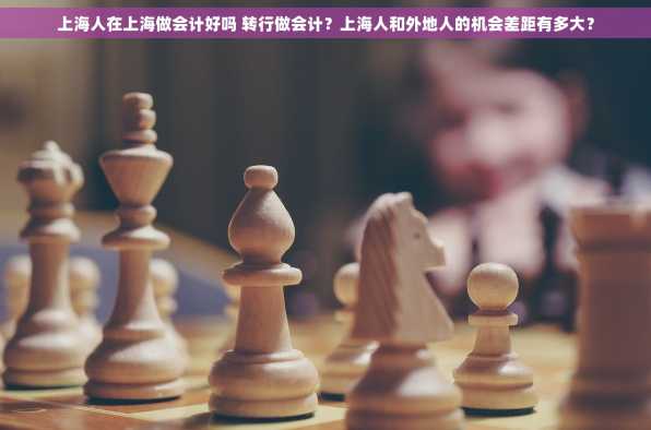 上海人在上海做会计好吗 转行做会计？上海人和外地人的机会差距有多大？