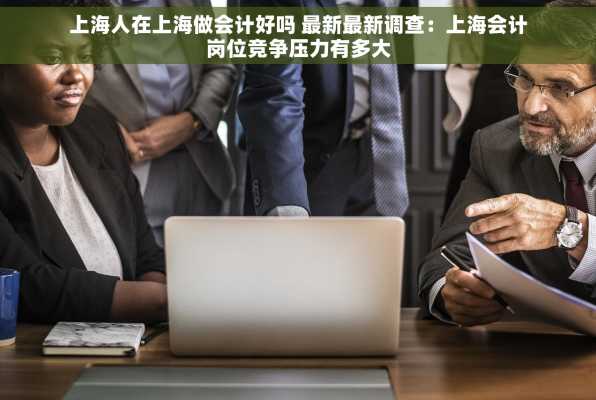 上海人在上海做会计好吗 最新最新调查：上海会计岗位竞争压力有多大
