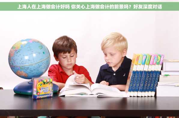 上海人在上海做会计好吗 你关心上海做会计的前景吗？好友深度对话